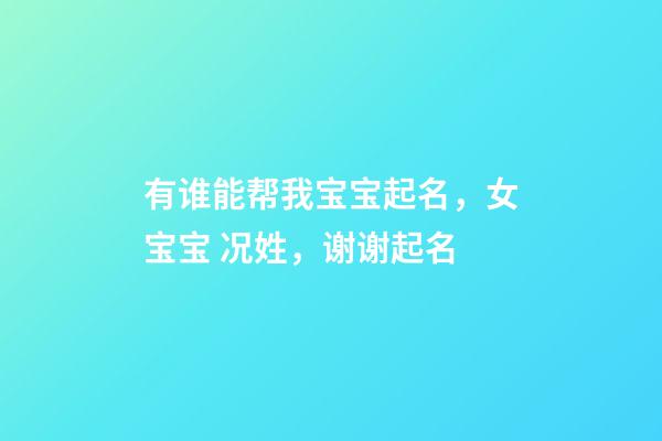 有谁能帮我宝宝起名，女宝宝 况姓，谢谢起名